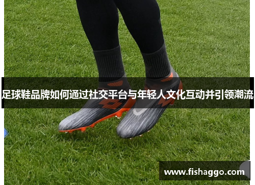 足球鞋品牌如何通过社交平台与年轻人文化互动并引领潮流